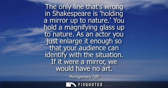 Small: The only line thats wrong in Shakespeare is holding a mirror up to nature. You hold a magnifying glass 