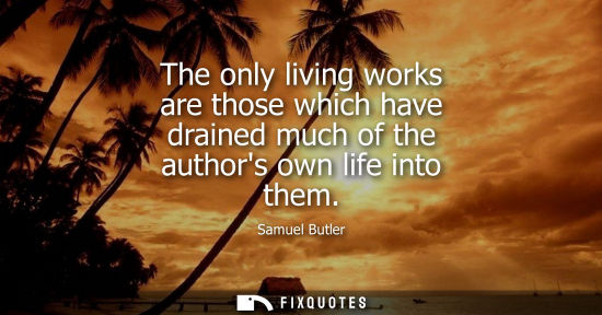 Small: The only living works are those which have drained much of the authors own life into them