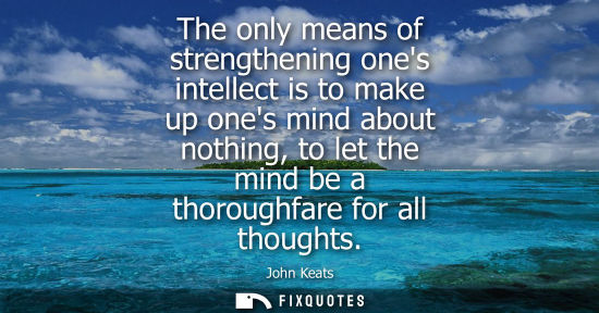 Small: The only means of strengthening ones intellect is to make up ones mind about nothing, to let the mind b