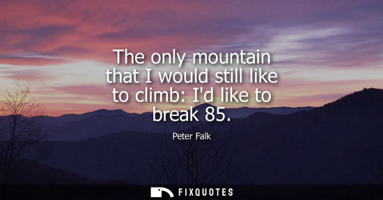 Small: The only mountain that I would still like to climb: Id like to break 85