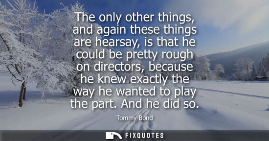 Small: The only other things, and again these things are hearsay, is that he could be pretty rough on director