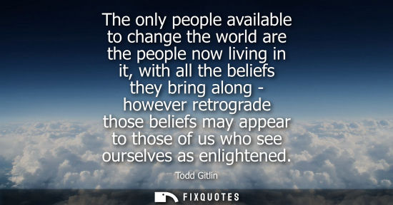 Small: The only people available to change the world are the people now living in it, with all the beliefs the