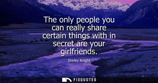 Small: The only people you can really share certain things with in secret are your girlfriends