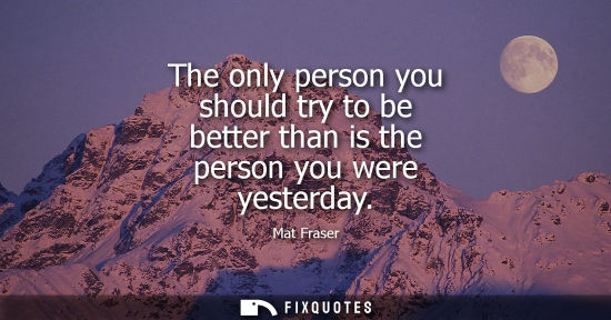 Small: The only person you should try to be better than is the person you were yesterday