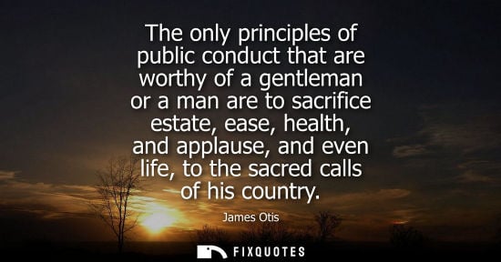 Small: The only principles of public conduct that are worthy of a gentleman or a man are to sacrifice estate, 