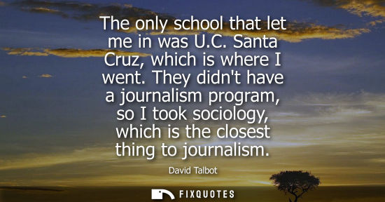 Small: The only school that let me in was U.C. Santa Cruz, which is where I went. They didnt have a journalism