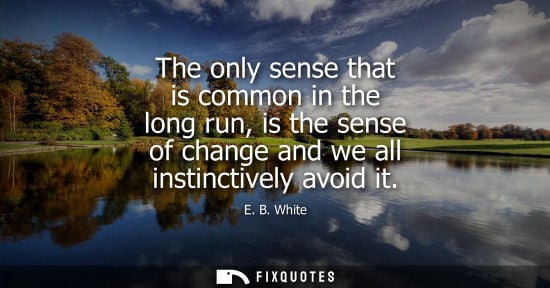 Small: The only sense that is common in the long run, is the sense of change and we all instinctively avoid it