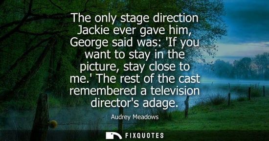Small: The only stage direction Jackie ever gave him, George said was: If you want to stay in the picture, sta