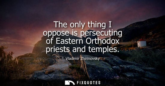 Small: The only thing I oppose is persecuting of Eastern Orthodox priests and temples