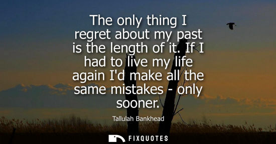 Small: The only thing I regret about my past is the length of it. If I had to live my life again Id make all t