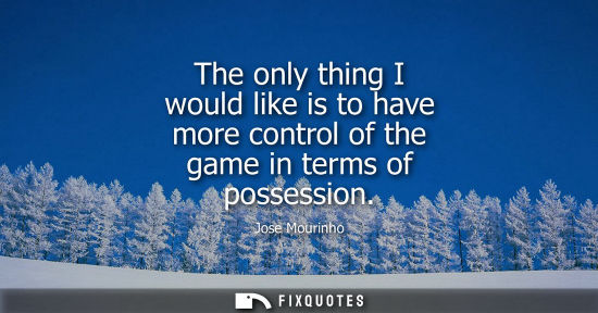 Small: The only thing I would like is to have more control of the game in terms of possession