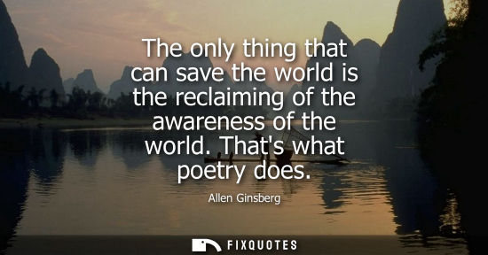 Small: The only thing that can save the world is the reclaiming of the awareness of the world. Thats what poetry does