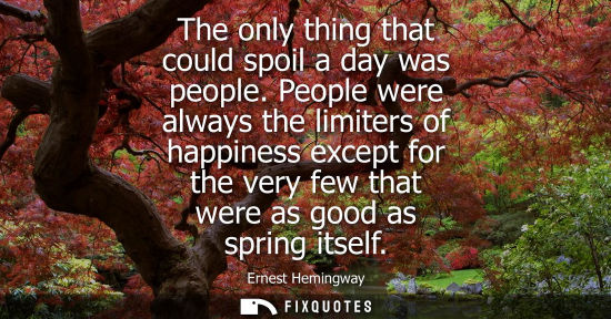 Small: The only thing that could spoil a day was people. People were always the limiters of happiness except for the 