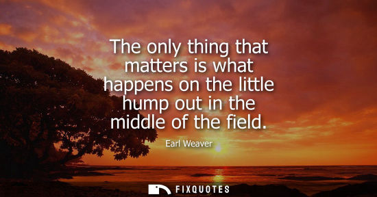 Small: The only thing that matters is what happens on the little hump out in the middle of the field