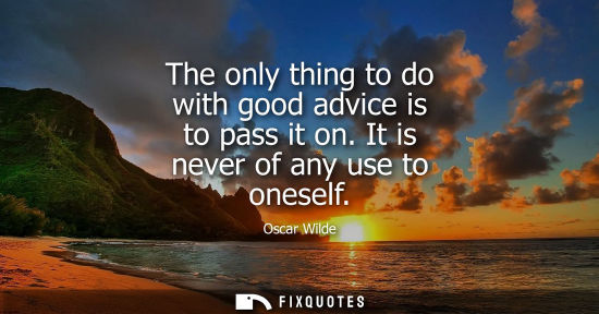 Small: The only thing to do with good advice is to pass it on. It is never of any use to oneself