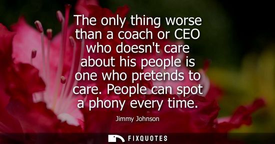 Small: The only thing worse than a coach or CEO who doesnt care about his people is one who pretends to care. 