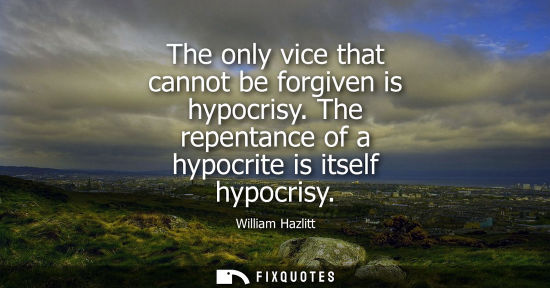 Small: The only vice that cannot be forgiven is hypocrisy. The repentance of a hypocrite is itself hypocrisy