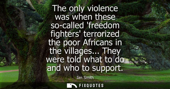 Small: The only violence was when these so-called freedom fighters terrorized the poor Africans in the village