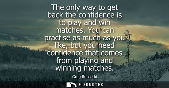 Small: The only way to get back the confidence is to play and win matches. You can practise as much as you lik