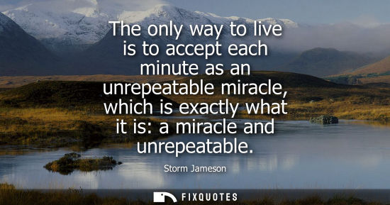 Small: The only way to live is to accept each minute as an unrepeatable miracle, which is exactly what it is: 