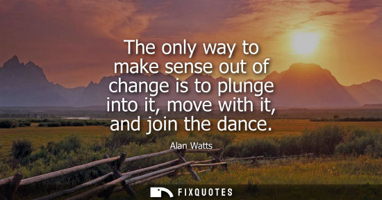 Small: The only way to make sense out of change is to plunge into it, move with it, and join the dance
