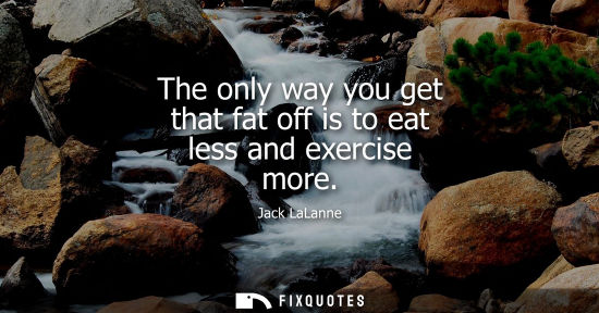 Small: The only way you get that fat off is to eat less and exercise more