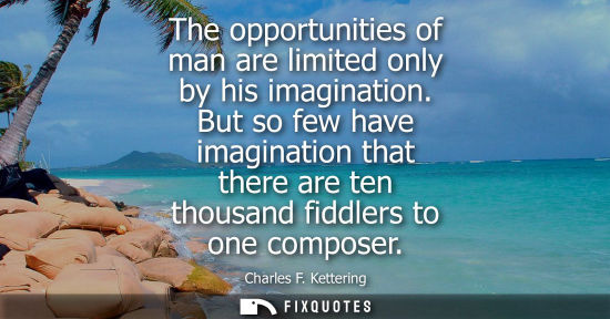 Small: The opportunities of man are limited only by his imagination. But so few have imagination that there ar