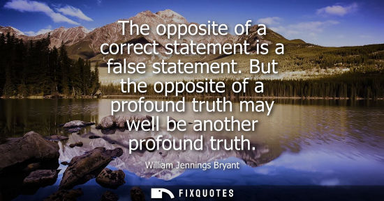 Small: The opposite of a correct statement is a false statement. But the opposite of a profound truth may well