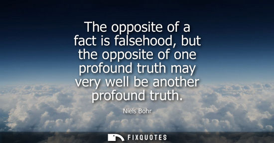 Small: The opposite of a fact is falsehood, but the opposite of one profound truth may very well be another pr