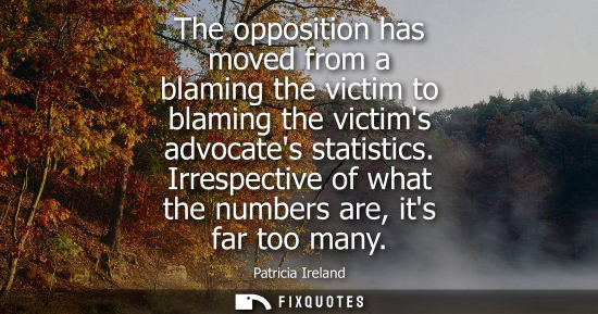 Small: The opposition has moved from a blaming the victim to blaming the victims advocates statistics. Irrespe