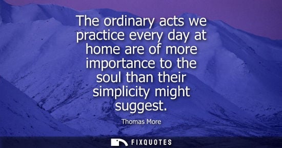 Small: The ordinary acts we practice every day at home are of more importance to the soul than their simplicit