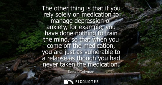 Small: The other thing is that if you rely solely on medication to manage depression or anxiety, for example, 