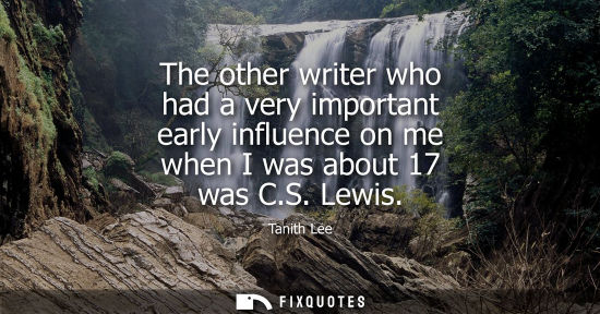 Small: The other writer who had a very important early influence on me when I was about 17 was C.S. Lewis