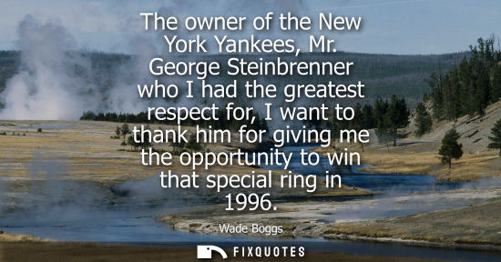 Small: The owner of the New York Yankees, Mr. George Steinbrenner who I had the greatest respect for, I want t