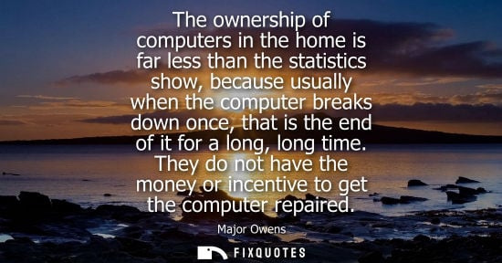Small: The ownership of computers in the home is far less than the statistics show, because usually when the c