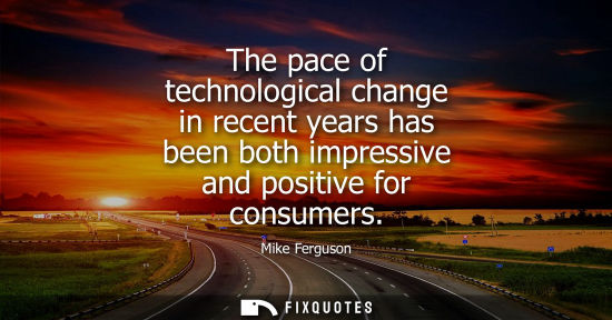 Small: The pace of technological change in recent years has been both impressive and positive for consumers