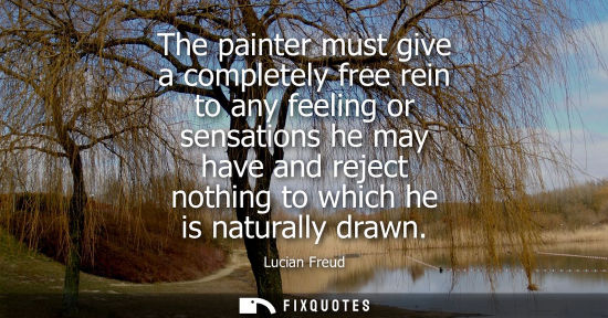 Small: The painter must give a completely free rein to any feeling or sensations he may have and reject nothin