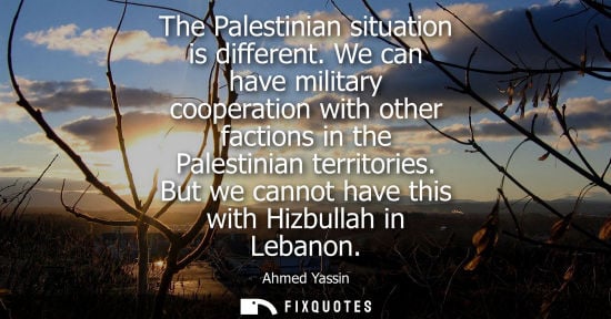 Small: The Palestinian situation is different. We can have military cooperation with other factions in the Palestinia