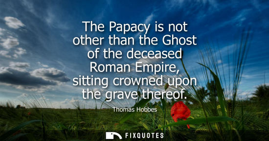 Small: The Papacy is not other than the Ghost of the deceased Roman Empire, sitting crowned upon the grave the