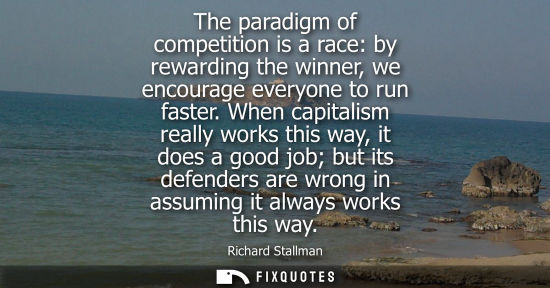 Small: The paradigm of competition is a race: by rewarding the winner, we encourage everyone to run faster. When capi