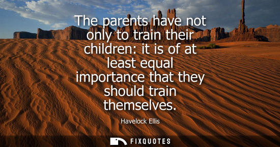 Small: The parents have not only to train their children: it is of at least equal importance that they should 
