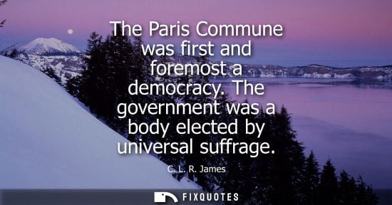 Small: The Paris Commune was first and foremost a democracy. The government was a body elected by universal suffrage