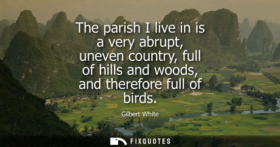 Small: The parish I live in is a very abrupt, uneven country, full of hills and woods, and therefore full of birds