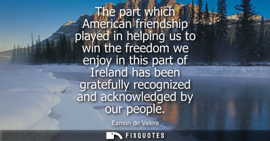 Small: The part which American friendship played in helping us to win the freedom we enjoy in this part of Ire