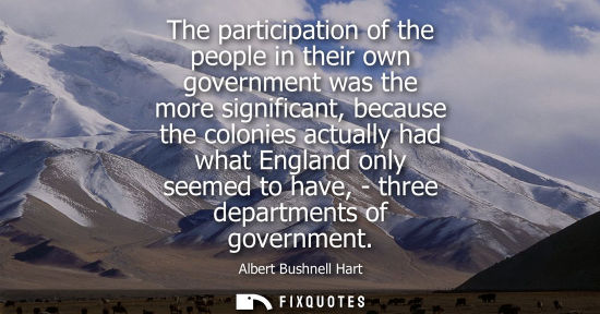 Small: The participation of the people in their own government was the more significant, because the colonies 