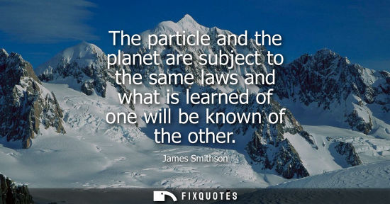 Small: The particle and the planet are subject to the same laws and what is learned of one will be known of th