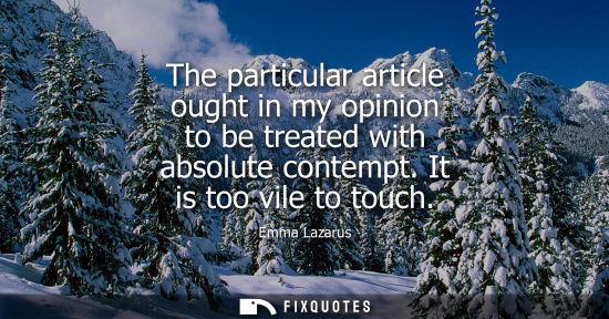 Small: The particular article ought in my opinion to be treated with absolute contempt. It is too vile to touc