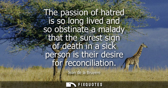 Small: The passion of hatred is so long lived and so obstinate a malady that the surest sign of death in a sic