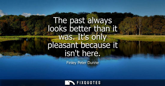 Small: The past always looks better than it was. Its only pleasant because it isnt here