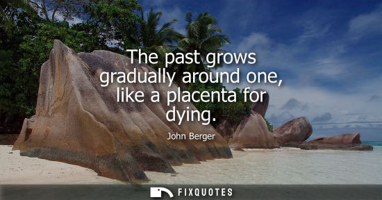 Small: The past grows gradually around one, like a placenta for dying